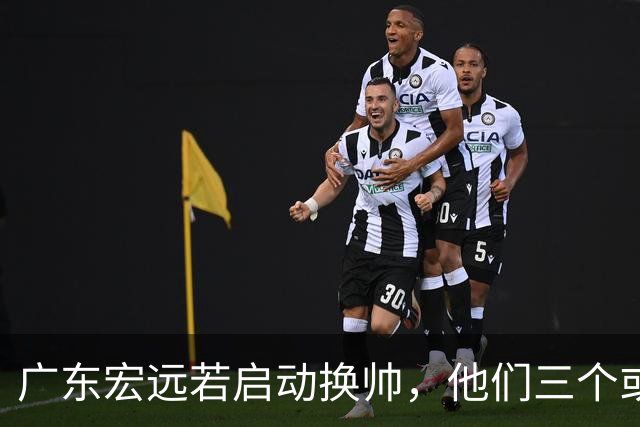 广东宏远若启动换帅,他们三个或将最有希望当选!