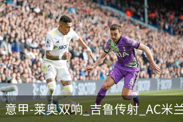 意甲-莱奥双响 吉鲁传射 AC米兰3-2力擒国际米兰