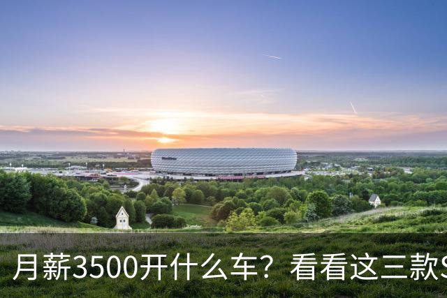 月薪3500开什么车？看看这三款SUV，耐用省油又体面