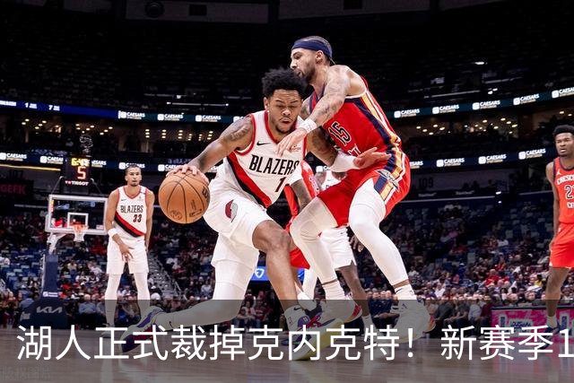 湖人正式裁掉克内克特!新赛季15+3阵容出炉:东契奇小里领衔