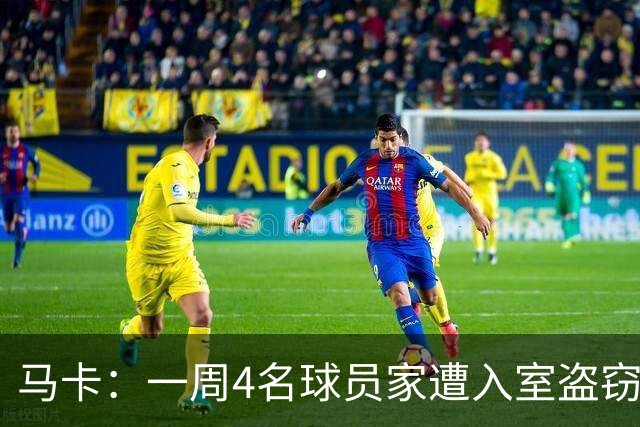 马卡:一周4名球员家遭入室盗窃,里科家遭暴力抢劫