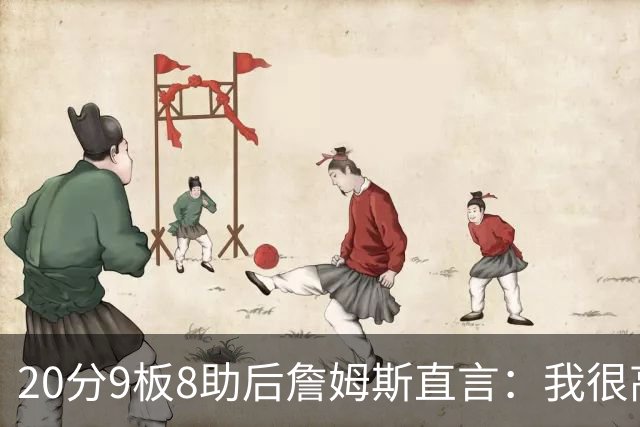 20分9板8助后詹姆斯直言:我很高兴做了来这里的决定